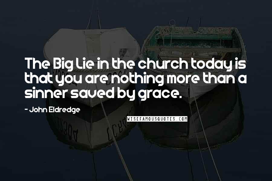 John Eldredge Quotes: The Big Lie in the church today is that you are nothing more than a sinner saved by grace.