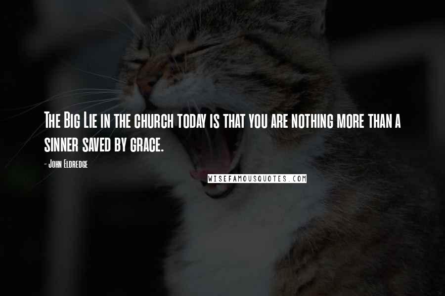 John Eldredge Quotes: The Big Lie in the church today is that you are nothing more than a sinner saved by grace.