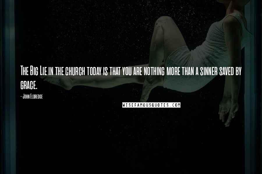 John Eldredge Quotes: The Big Lie in the church today is that you are nothing more than a sinner saved by grace.