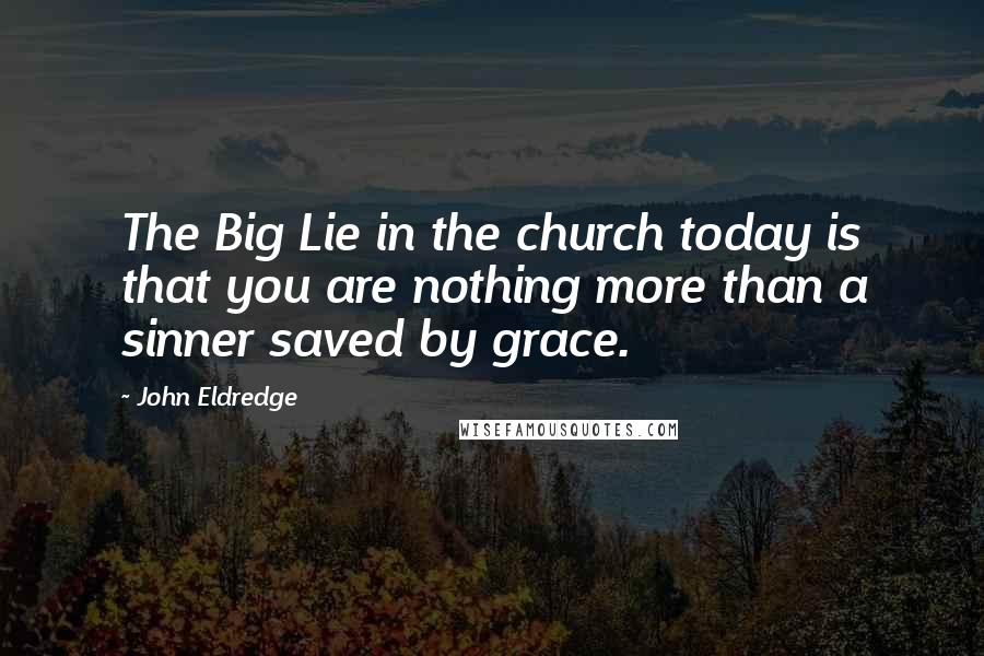 John Eldredge Quotes: The Big Lie in the church today is that you are nothing more than a sinner saved by grace.