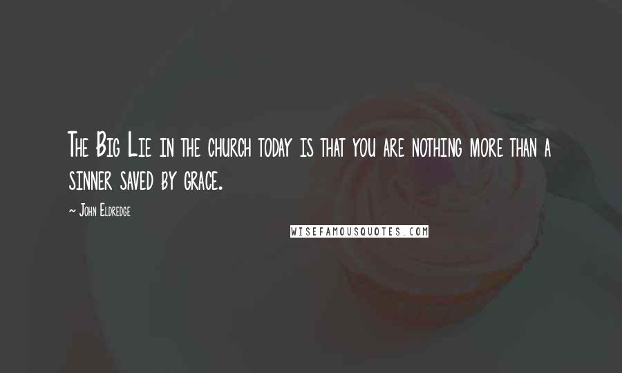 John Eldredge Quotes: The Big Lie in the church today is that you are nothing more than a sinner saved by grace.