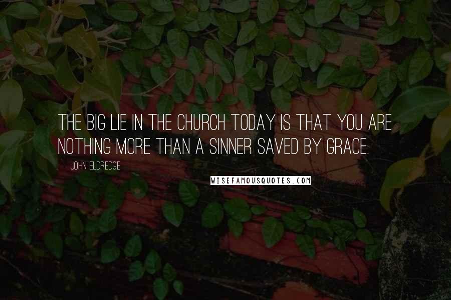 John Eldredge Quotes: The Big Lie in the church today is that you are nothing more than a sinner saved by grace.