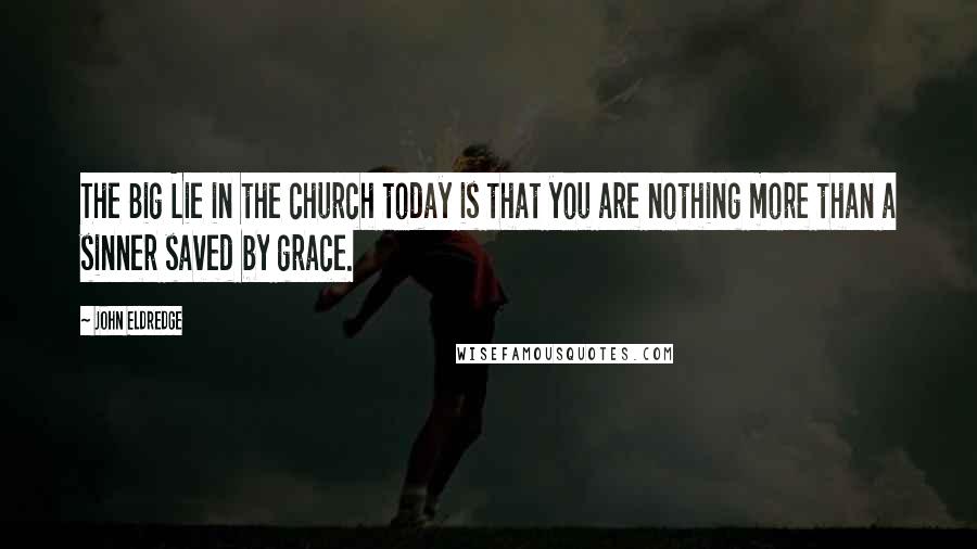 John Eldredge Quotes: The Big Lie in the church today is that you are nothing more than a sinner saved by grace.