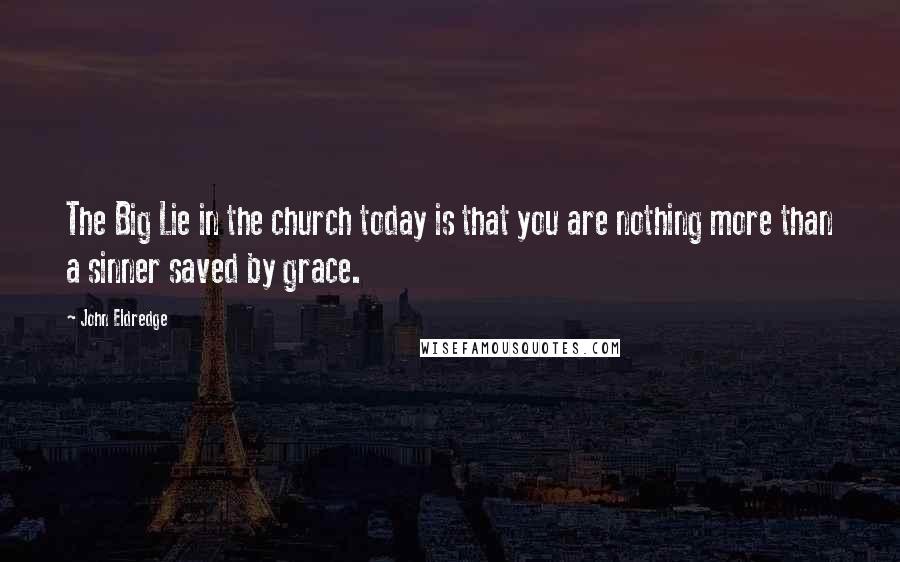 John Eldredge Quotes: The Big Lie in the church today is that you are nothing more than a sinner saved by grace.