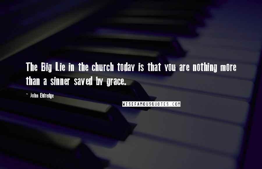 John Eldredge Quotes: The Big Lie in the church today is that you are nothing more than a sinner saved by grace.