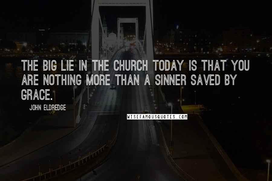 John Eldredge Quotes: The Big Lie in the church today is that you are nothing more than a sinner saved by grace.