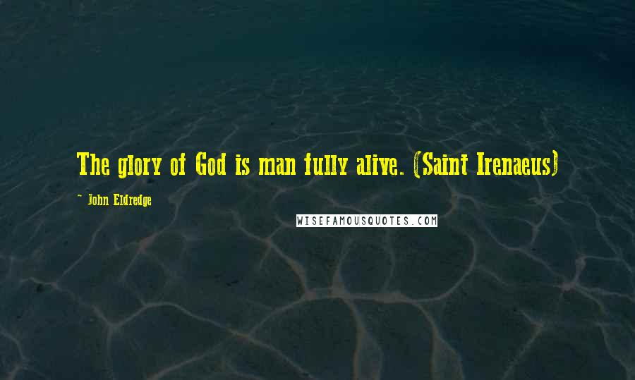 John Eldredge Quotes: The glory of God is man fully alive. (Saint Irenaeus)