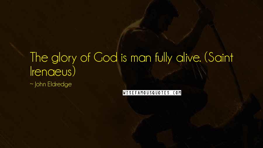 John Eldredge Quotes: The glory of God is man fully alive. (Saint Irenaeus)