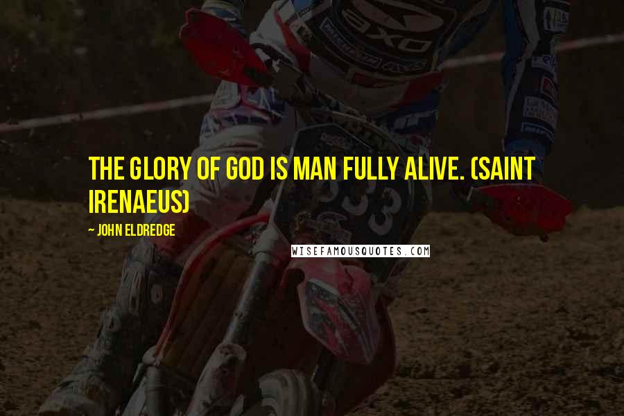 John Eldredge Quotes: The glory of God is man fully alive. (Saint Irenaeus)