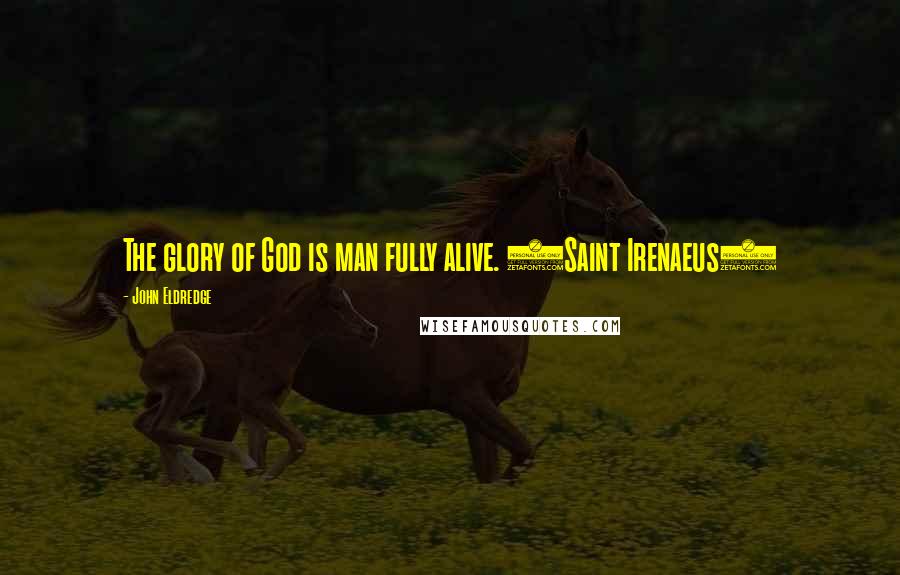 John Eldredge Quotes: The glory of God is man fully alive. (Saint Irenaeus)