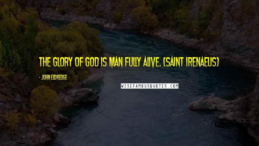 John Eldredge Quotes: The glory of God is man fully alive. (Saint Irenaeus)