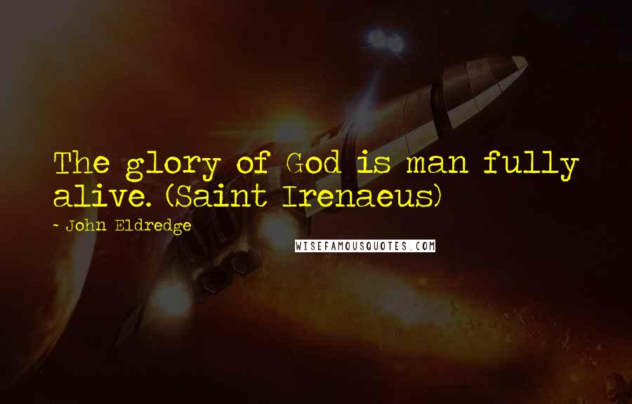 John Eldredge Quotes: The glory of God is man fully alive. (Saint Irenaeus)