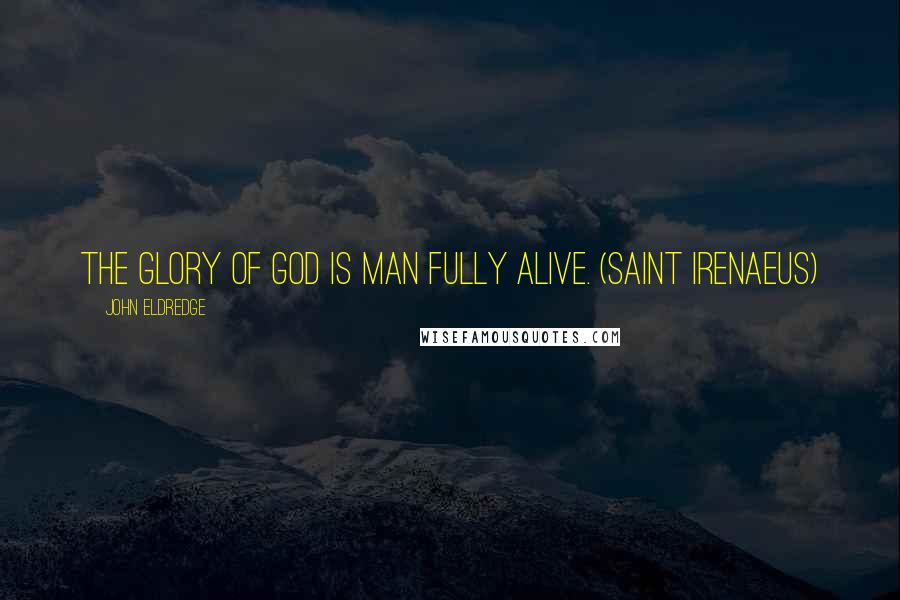John Eldredge Quotes: The glory of God is man fully alive. (Saint Irenaeus)