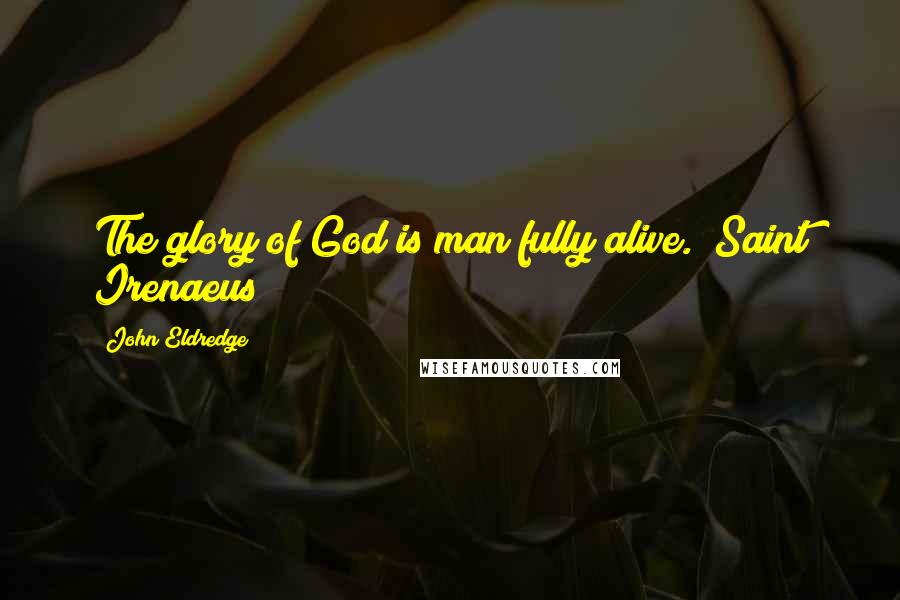 John Eldredge Quotes: The glory of God is man fully alive. (Saint Irenaeus)