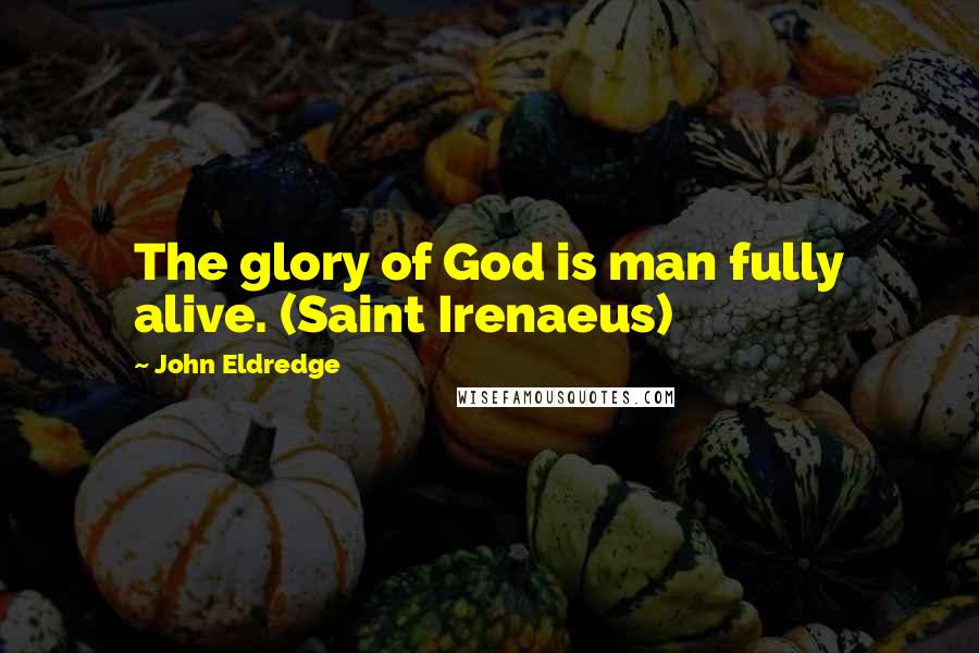 John Eldredge Quotes: The glory of God is man fully alive. (Saint Irenaeus)