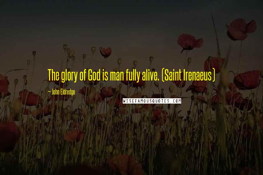 John Eldredge Quotes: The glory of God is man fully alive. (Saint Irenaeus)