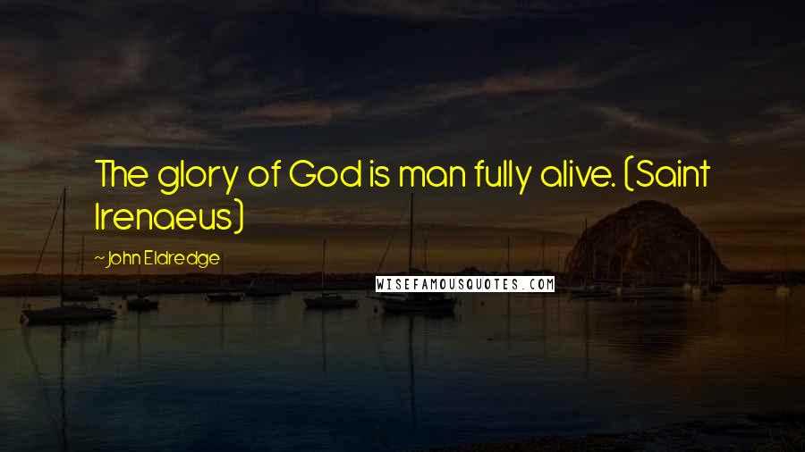 John Eldredge Quotes: The glory of God is man fully alive. (Saint Irenaeus)