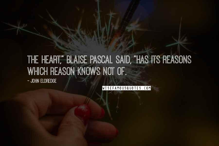 John Eldredge Quotes: The heart," Blaise Pascal said, "has its reasons which reason knows not of.