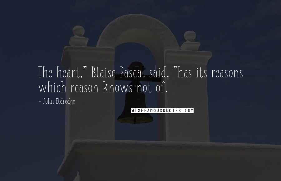 John Eldredge Quotes: The heart," Blaise Pascal said, "has its reasons which reason knows not of.