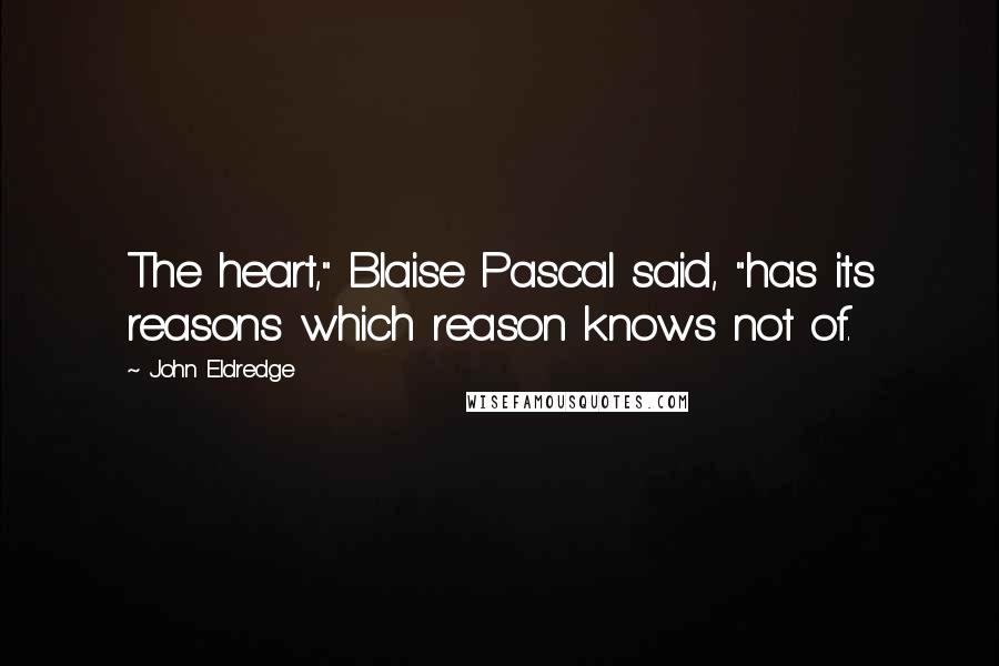 John Eldredge Quotes: The heart," Blaise Pascal said, "has its reasons which reason knows not of.