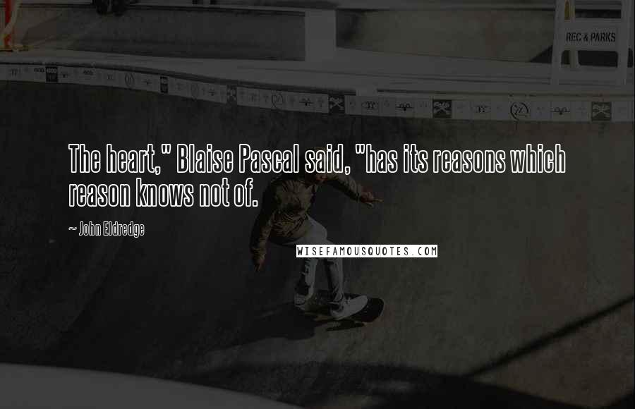 John Eldredge Quotes: The heart," Blaise Pascal said, "has its reasons which reason knows not of.