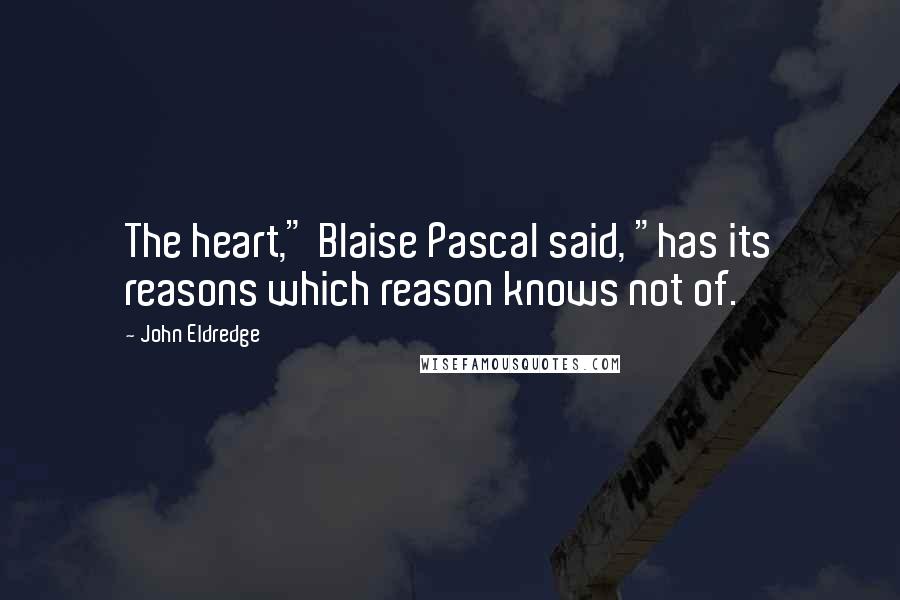 John Eldredge Quotes: The heart," Blaise Pascal said, "has its reasons which reason knows not of.