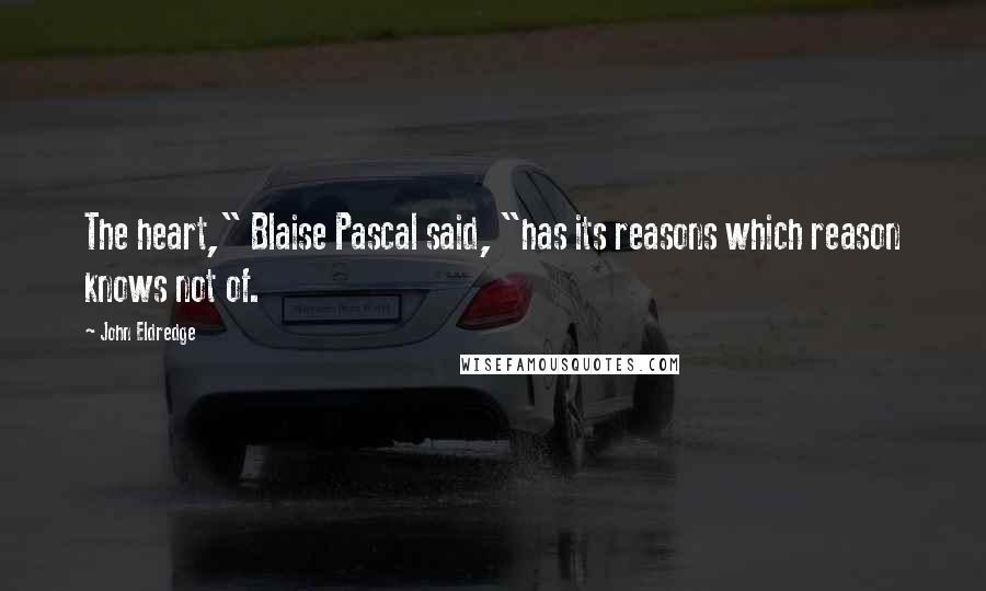 John Eldredge Quotes: The heart," Blaise Pascal said, "has its reasons which reason knows not of.