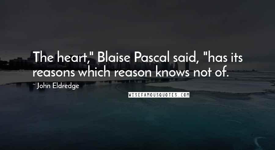 John Eldredge Quotes: The heart," Blaise Pascal said, "has its reasons which reason knows not of.