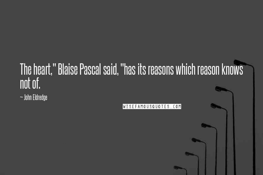 John Eldredge Quotes: The heart," Blaise Pascal said, "has its reasons which reason knows not of.