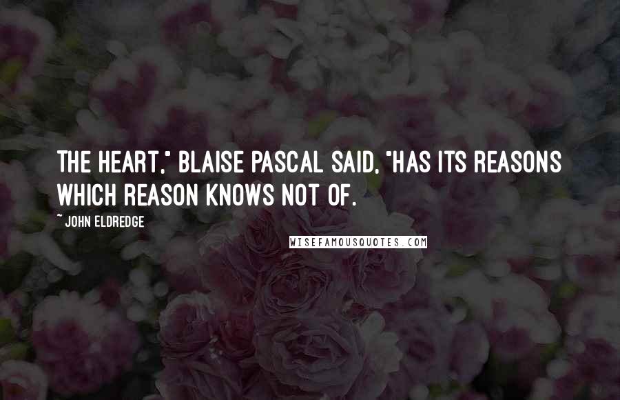 John Eldredge Quotes: The heart," Blaise Pascal said, "has its reasons which reason knows not of.