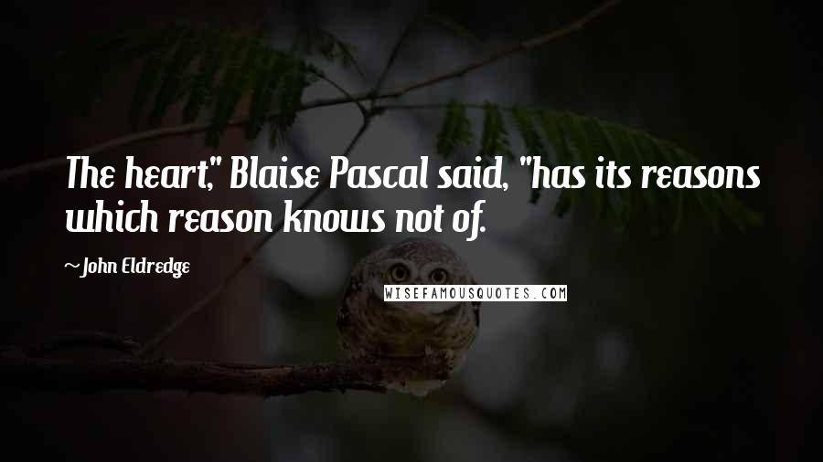 John Eldredge Quotes: The heart," Blaise Pascal said, "has its reasons which reason knows not of.