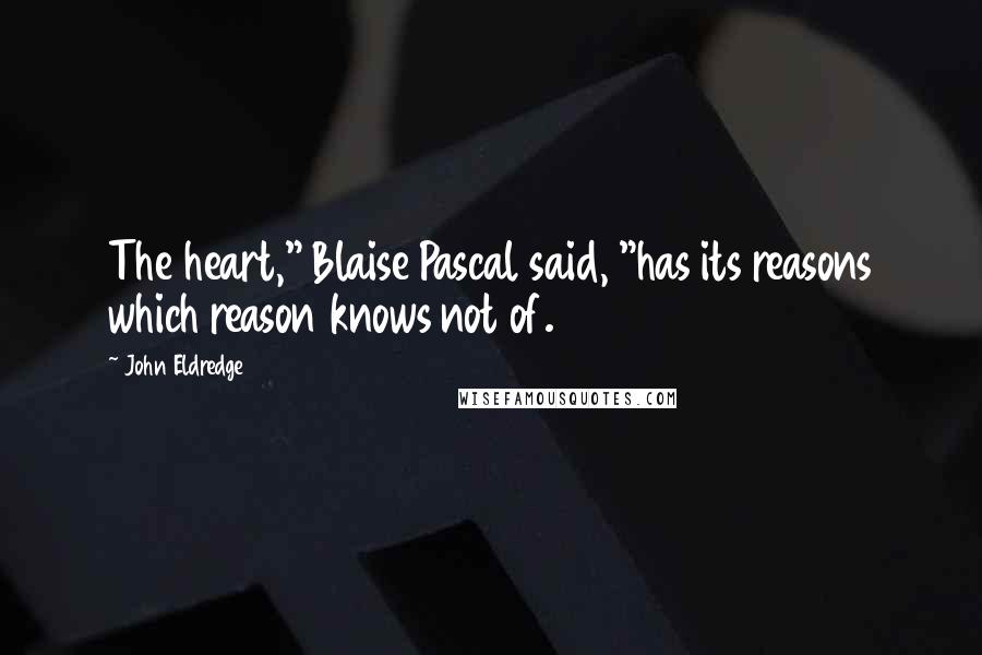 John Eldredge Quotes: The heart," Blaise Pascal said, "has its reasons which reason knows not of.