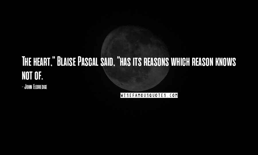 John Eldredge Quotes: The heart," Blaise Pascal said, "has its reasons which reason knows not of.