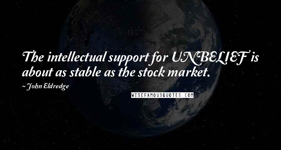 John Eldredge Quotes: The intellectual support for UNBELIEF is about as stable as the stock market.