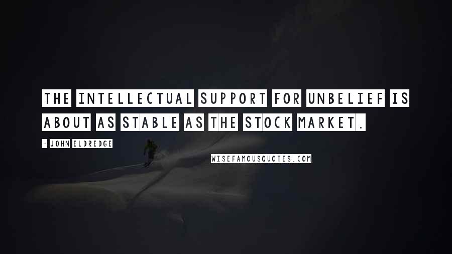 John Eldredge Quotes: The intellectual support for UNBELIEF is about as stable as the stock market.