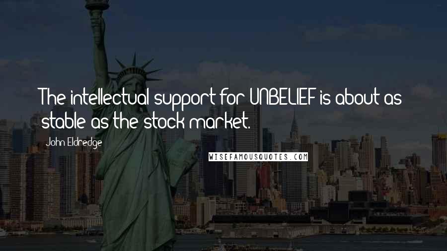 John Eldredge Quotes: The intellectual support for UNBELIEF is about as stable as the stock market.