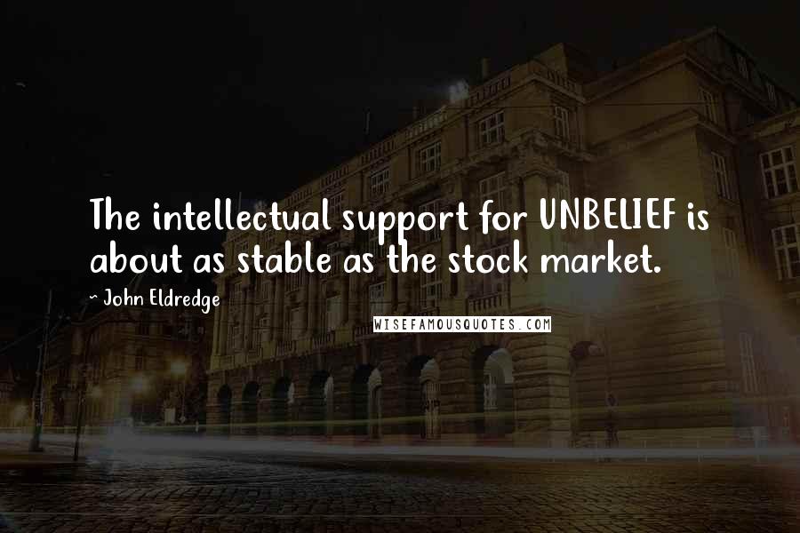 John Eldredge Quotes: The intellectual support for UNBELIEF is about as stable as the stock market.