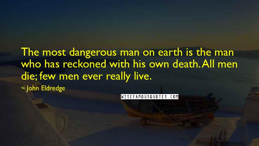John Eldredge Quotes: The most dangerous man on earth is the man who has reckoned with his own death. All men die; few men ever really live.