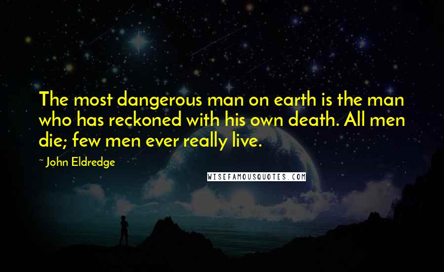 John Eldredge Quotes: The most dangerous man on earth is the man who has reckoned with his own death. All men die; few men ever really live.