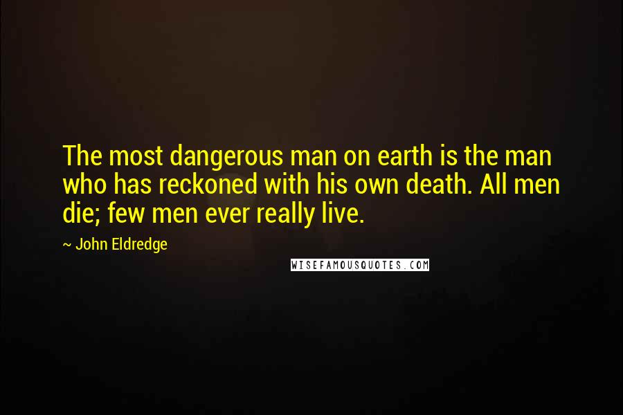 John Eldredge Quotes: The most dangerous man on earth is the man who has reckoned with his own death. All men die; few men ever really live.