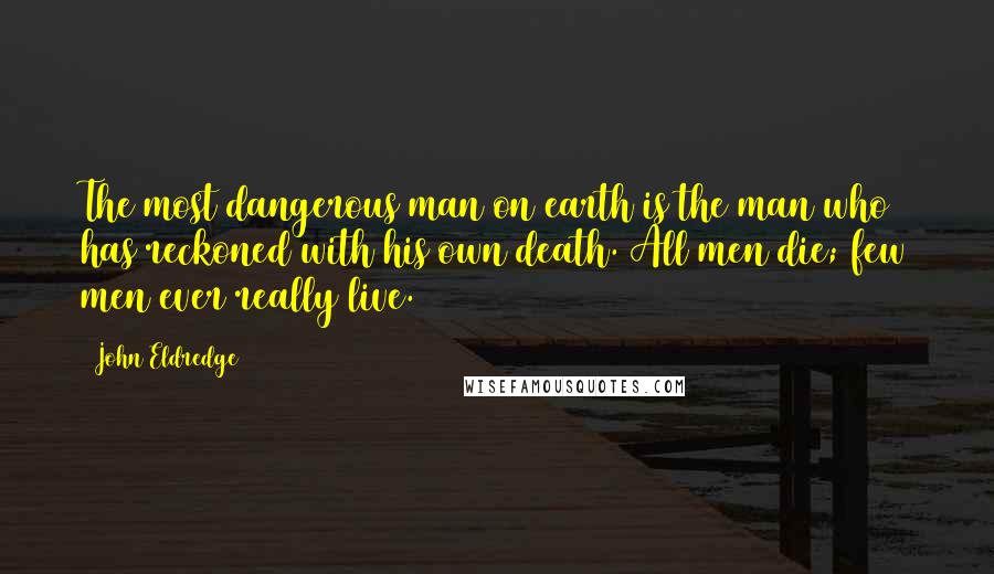 John Eldredge Quotes: The most dangerous man on earth is the man who has reckoned with his own death. All men die; few men ever really live.