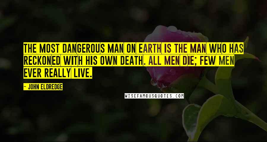 John Eldredge Quotes: The most dangerous man on earth is the man who has reckoned with his own death. All men die; few men ever really live.