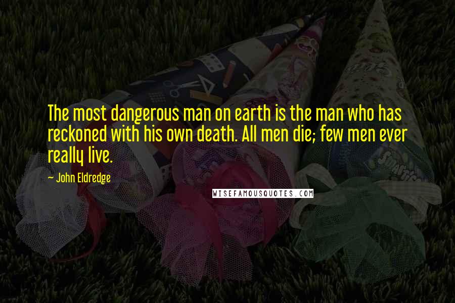 John Eldredge Quotes: The most dangerous man on earth is the man who has reckoned with his own death. All men die; few men ever really live.