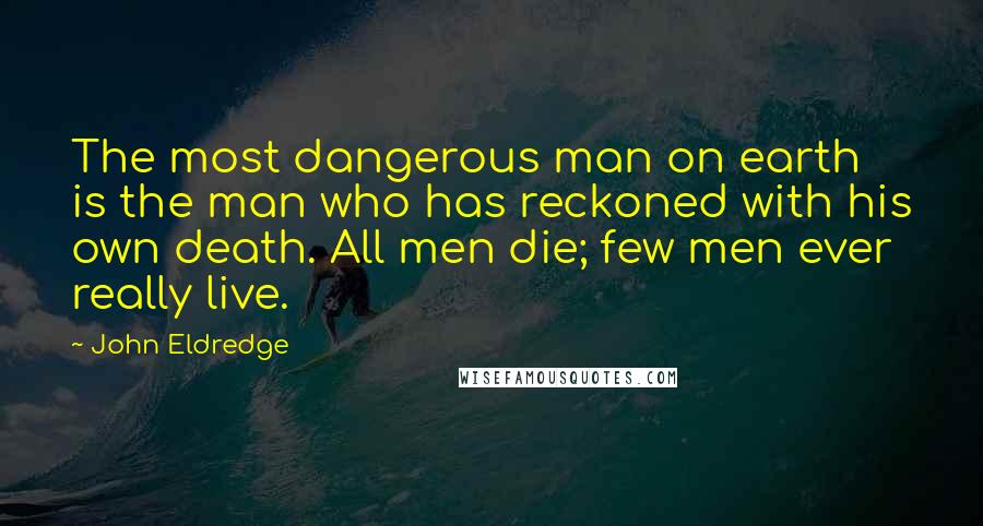 John Eldredge Quotes: The most dangerous man on earth is the man who has reckoned with his own death. All men die; few men ever really live.