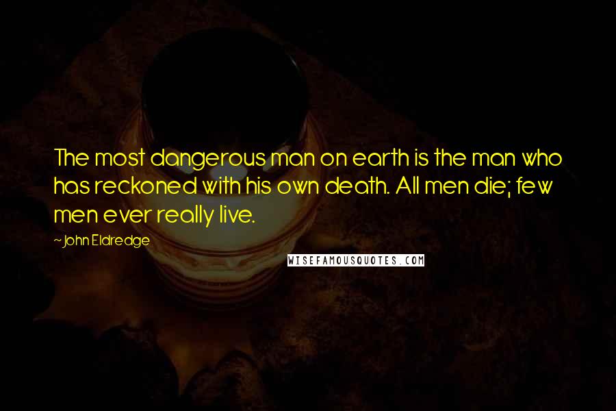 John Eldredge Quotes: The most dangerous man on earth is the man who has reckoned with his own death. All men die; few men ever really live.