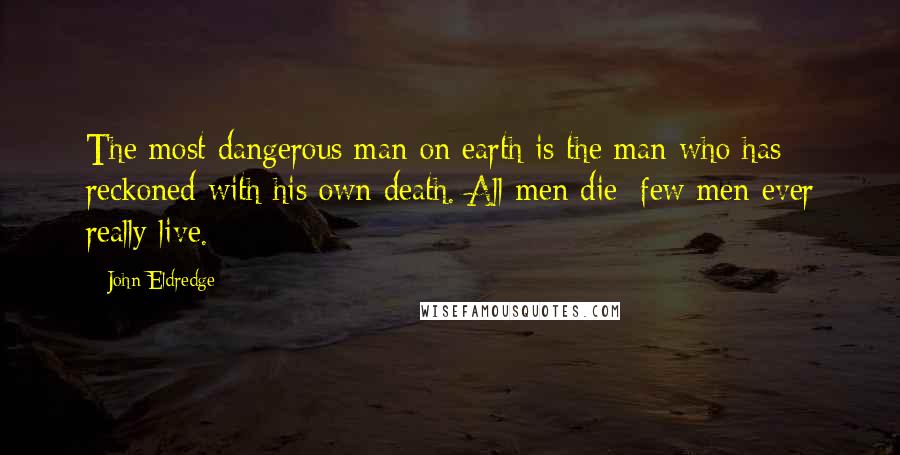 John Eldredge Quotes: The most dangerous man on earth is the man who has reckoned with his own death. All men die; few men ever really live.