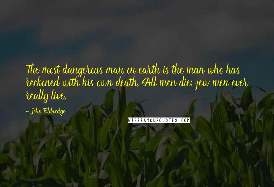 John Eldredge Quotes: The most dangerous man on earth is the man who has reckoned with his own death. All men die; few men ever really live.