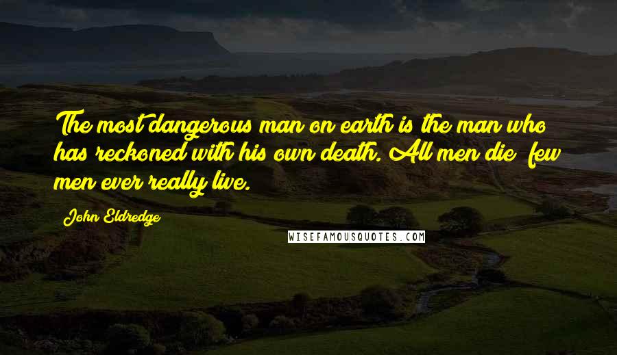 John Eldredge Quotes: The most dangerous man on earth is the man who has reckoned with his own death. All men die; few men ever really live.