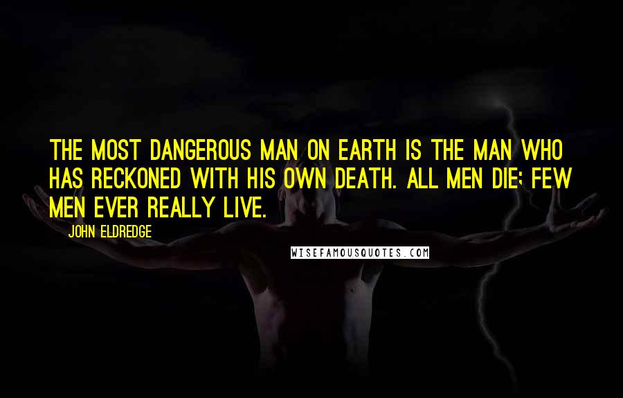 John Eldredge Quotes: The most dangerous man on earth is the man who has reckoned with his own death. All men die; few men ever really live.