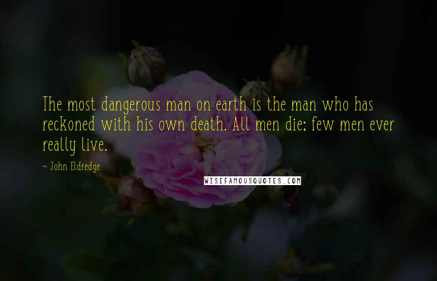 John Eldredge Quotes: The most dangerous man on earth is the man who has reckoned with his own death. All men die; few men ever really live.